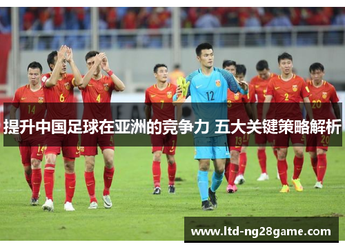 提升中国足球在亚洲的竞争力 五大关键策略解析 提升中国足球在亚洲的竞争力 五大关键策略解析