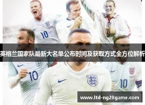 英格兰国家队最新大名单公布时间及获取方式全方位解析 英格兰国家队最新大名单公布时间及获取方式全方位解析