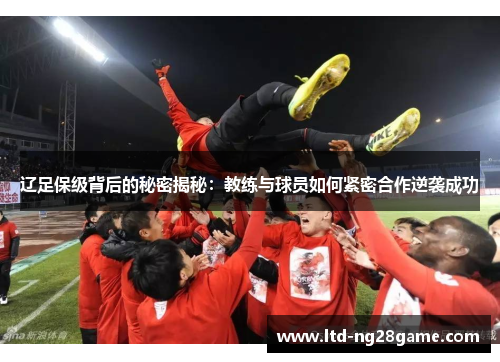 辽足保级背后的秘密揭秘:教练与球员如何紧密合作逆袭成功 辽足保级背后的秘密揭秘:教练与球员如何紧密合作逆袭成功