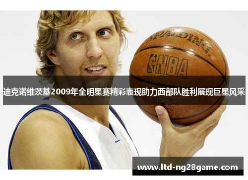迪克诺维茨基2009年全明星赛精彩表现助力西部队胜利展现巨星风采 迪克诺维茨基2009年全明星赛精彩表现助力西部队胜利展现巨星风采