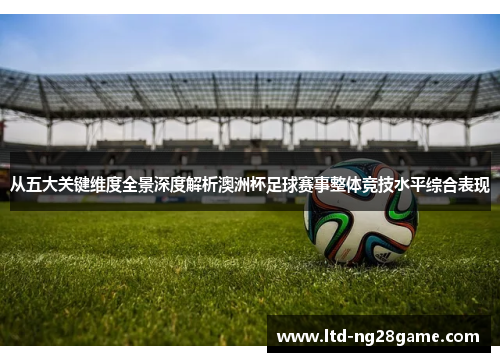 从五大关键维度全景深度解析澳洲杯足球赛事整体竞技水平综合表现 从五大关键维度全景深度解析澳洲杯足球赛事整体竞技水平综合表现