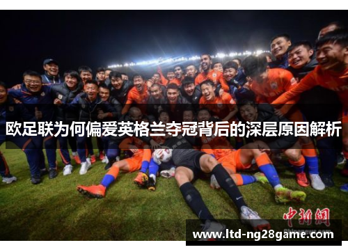 欧足联为何偏爱英格兰夺冠背后的深层原因解析 欧足联为何偏爱英格兰夺冠背后的深层原因解析