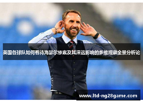 英国各球队如何看待海瑟尔惨案及其深远影响的多维观察全景分析论