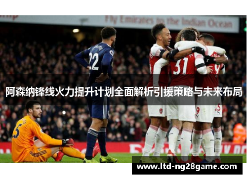阿森纳锋线火力提升计划全面解析引援策略与未来布局